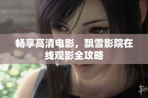畅享高清电影，飘雪影院在线观影全攻略