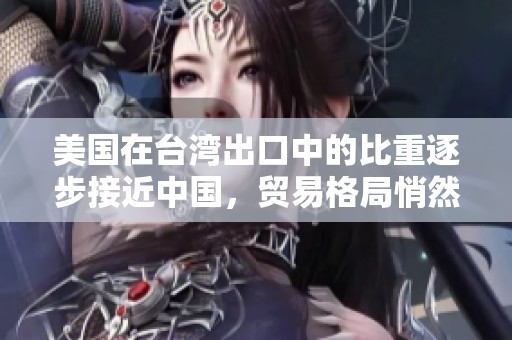 美国在台湾出口中的比重逐步接近中国，贸易格局悄然变化