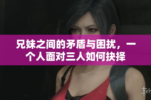 兄妹之间的矛盾与困扰，一个人面对三人如何抉择