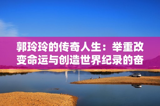 郭玲玲的传奇人生：举重改变命运与创造世界纪录的奋斗历程