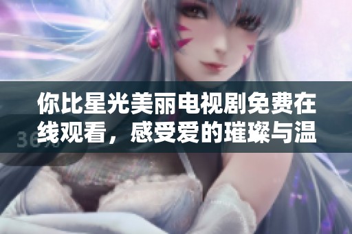 你比星光美丽电视剧免费在线观看，感受爱的璀璨与温暖