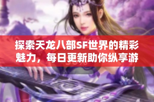 探索天龙八部SF世界的精彩魅力，每日更新助你纵享游戏乐趣