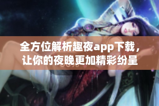 全方位解析趣夜app下载，让你的夜晚更加精彩纷呈