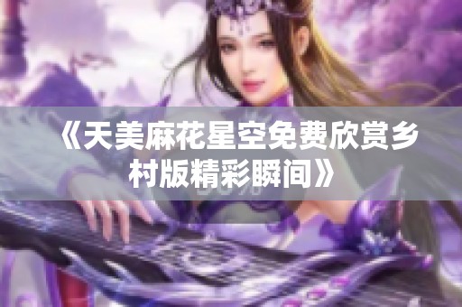《天美麻花星空免费欣赏乡村版精彩瞬间》