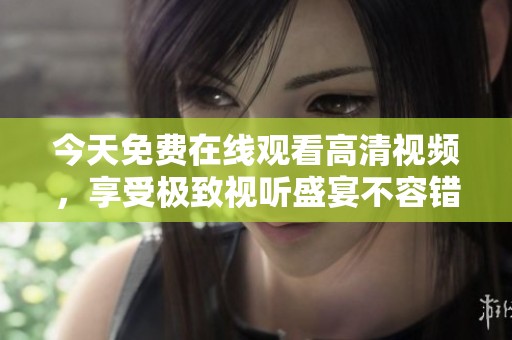 今天免费在线观看高清视频，享受极致视听盛宴不容错过