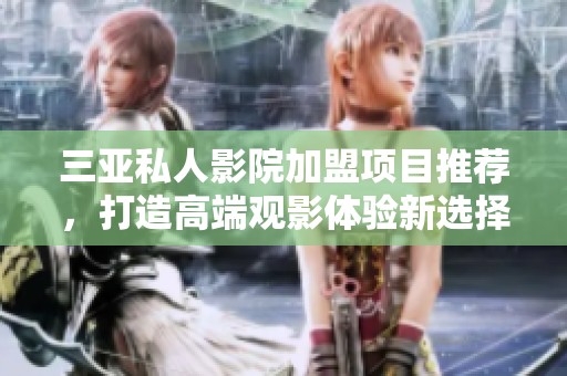 三亚私人影院加盟项目推荐，打造高端观影体验新选择