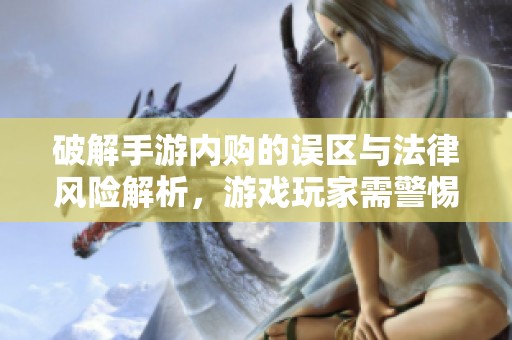 破解手游内购的误区与法律风险解析，游戏玩家需警惕