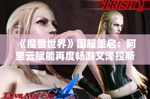 《魔兽世界》国服重启：阿里云赋能再度畅游艾泽拉斯世界