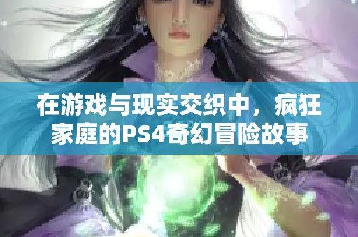 在游戏与现实交织中，疯狂家庭的PS4奇幻冒险故事
