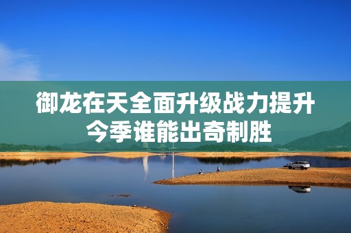 御龙在天全面升级战力提升 今季谁能出奇制胜