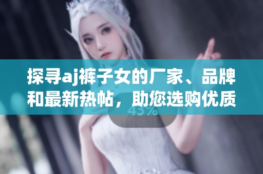 探寻aj裤子女的厂家、品牌和最新热帖，助您选购优质时尚裤装