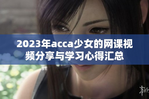 2023年acca少女的网课视频分享与学习心得汇总
