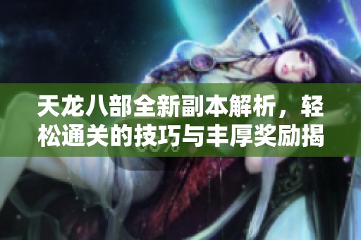 天龙八部全新副本解析，轻松通关的技巧与丰厚奖励揭秘