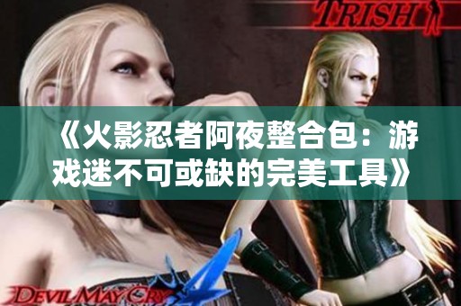 《火影忍者阿夜整合包：游戏迷不可或缺的完美工具》