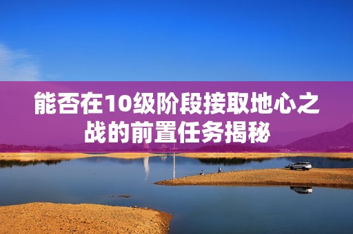 能否在10级阶段接取地心之战的前置任务揭秘