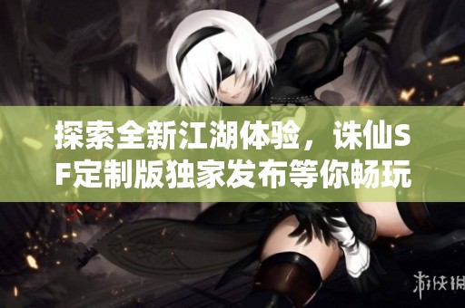 探索全新江湖体验，诛仙SF定制版独家发布等你畅玩