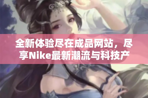 全新体验尽在成品网站，尽享Nike最新潮流与科技产品
