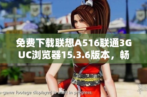 免费下载联想A516联通3GUC浏览器15.3.6版本，畅享极速上网体验