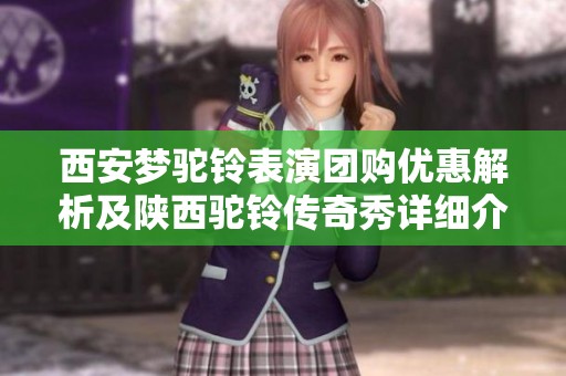 西安梦驼铃表演团购优惠解析及陕西驼铃传奇秀详细介绍