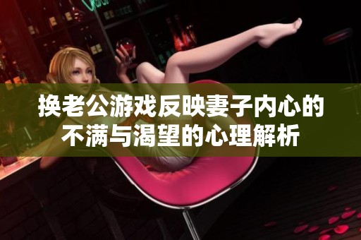 换老公游戏反映妻子内心的不满与渴望的心理解析
