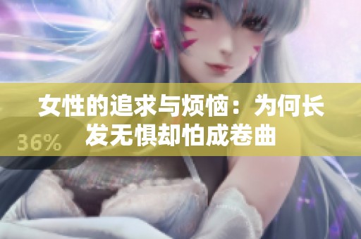 女性的追求与烦恼：为何长发无惧却怕成卷曲