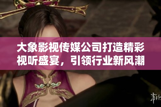 大象影视传媒公司打造精彩视听盛宴，引领行业新风潮