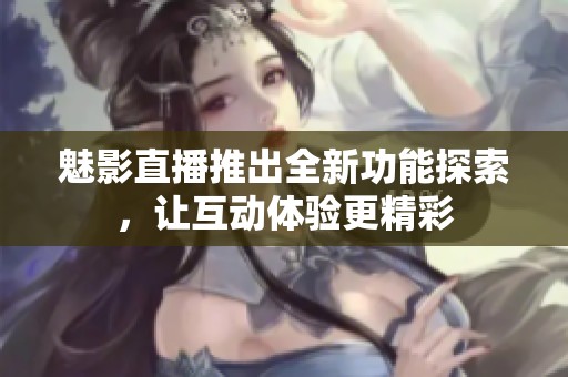 魅影直播推出全新功能探索，让互动体验更精彩