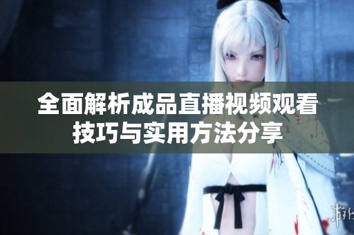 全面解析成品直播视频观看技巧与实用方法分享