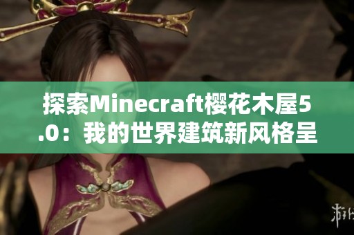 探索Minecraft樱花木屋5.0：我的世界建筑新风格呈现