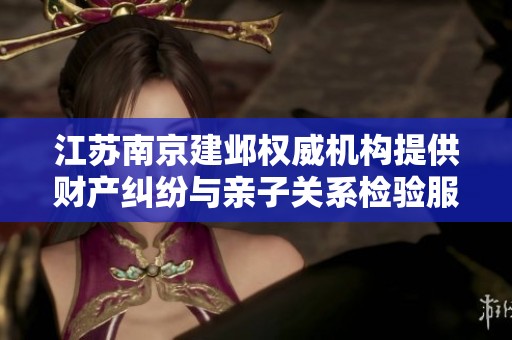 江苏南京建邺权威机构提供财产纠纷与亲子关系检验服务