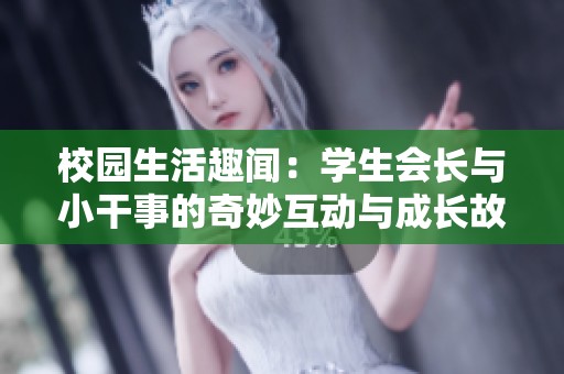 校园生活趣闻：学生会长与小干事的奇妙互动与成长故事