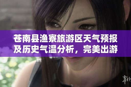 苍南县渔寮旅游区天气预报及历史气温分析，完美出游攻略