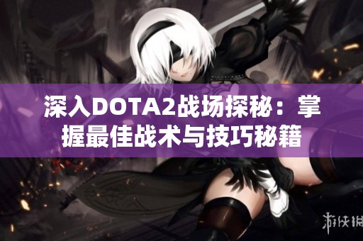 深入DOTA2战场探秘：掌握最佳战术与技巧秘籍