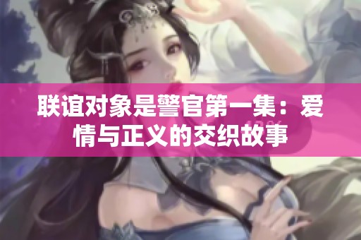 联谊对象是警官第一集：爱情与正义的交织故事