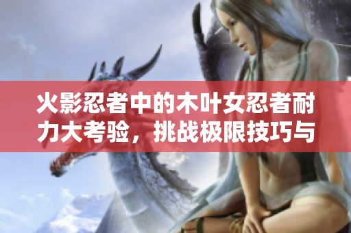 火影忍者中的木叶女忍者耐力大考验，挑战极限技巧与毅力