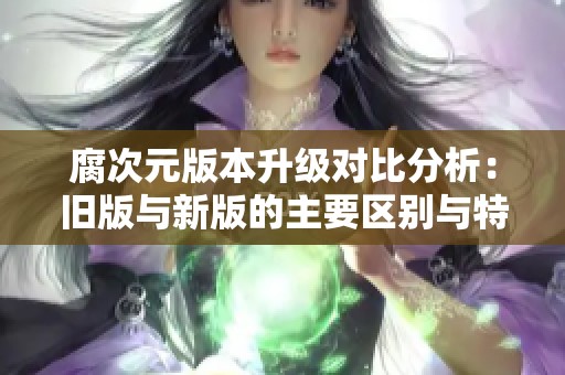 腐次元版本升级对比分析：旧版与新版的主要区别与特点