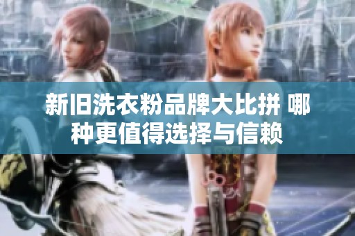 新旧洗衣粉品牌大比拼 哪种更值得选择与信赖