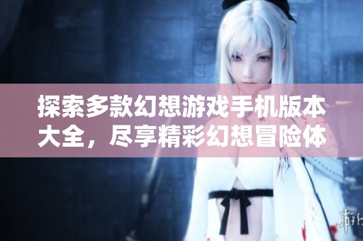 探索多款幻想游戏手机版本大全，尽享精彩幻想冒险体验