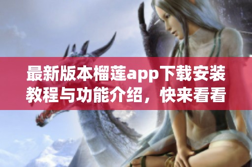 最新版本榴莲app下载安装教程与功能介绍，快来看看吧！