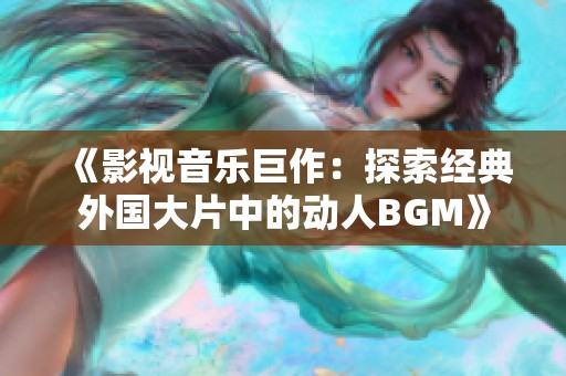 《影视音乐巨作：探索经典外国大片中的动人BGM》