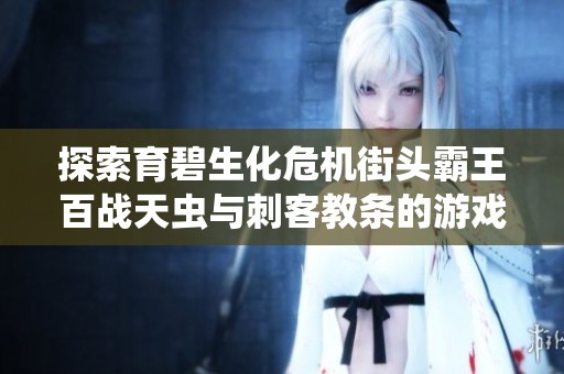 探索育碧生化危机街头霸王百战天虫与刺客教条的游戏魅力与创新