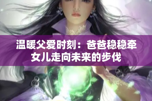 温暖父爱时刻：爸爸稳稳牵女儿走向未来的步伐