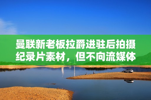 曼联新老板拉爵进驻后拍摄纪录片素材，但不向流媒体出售
