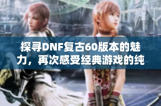 探寻DNF复古60版本的魅力，再次感受经典游戏的纯粹乐趣