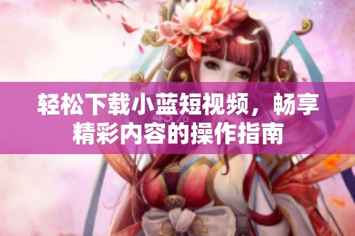 轻松下载小蓝短视频，畅享精彩内容的操作指南