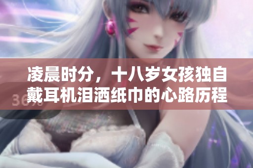 凌晨时分，十八岁女孩独自戴耳机泪洒纸巾的心路历程
