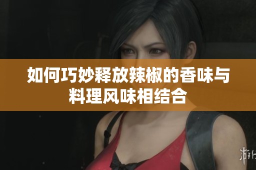 如何巧妙释放辣椒的香味与料理风味相结合