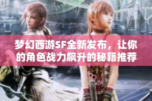 梦幻西游SF全新发布，让你的角色战力飙升的秘籍推荐！