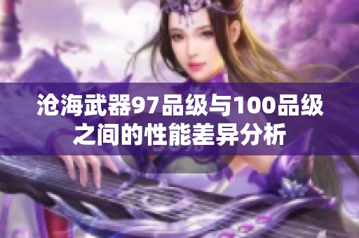 沧海武器97品级与100品级之间的性能差异分析