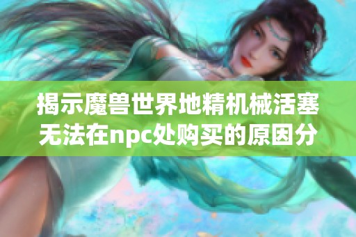 揭示魔兽世界地精机械活塞无法在npc处购买的原因分析